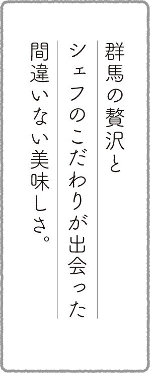 群馬の贅沢とシェフのこだわりが出会った間違いない美味しさ。